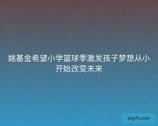 姚基金希望小学篮球季激发孩子梦想从小开始改变未来