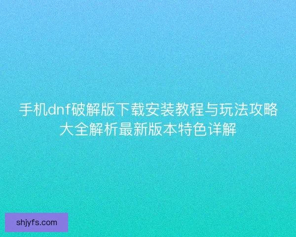 手机dnf破解版下载安装教程与玩法攻略大全解析最新版本特色详解