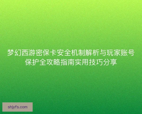 梦幻西游密保卡安全机制解析与玩家账号保护全攻略指南实用技巧分享