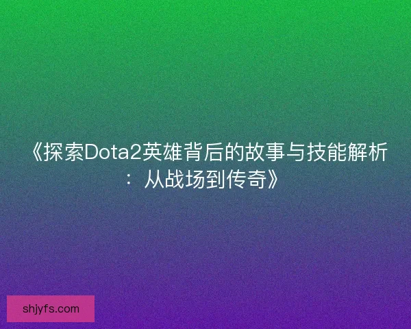 《探索Dota2英雄背后的故事与技能解析:从战场到传奇》 《探索Dota2英雄背后的故事与技能解析:从战场到传奇》