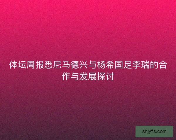 体坛周报悉尼马德兴与杨希国足李瑞的合作与发展探讨