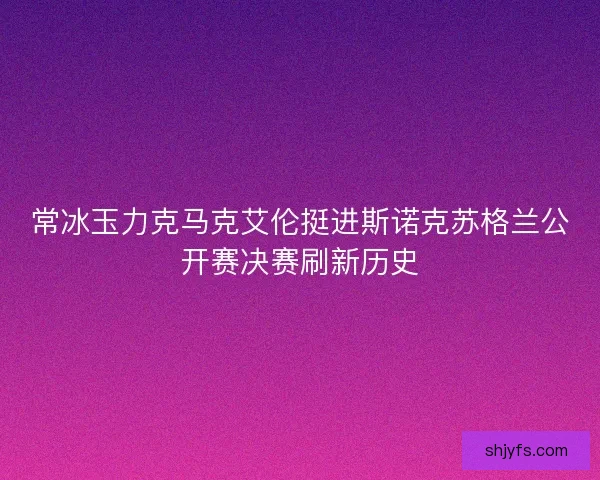 常冰玉力克马克艾伦挺进斯诺克苏格兰公开赛决赛刷新历史