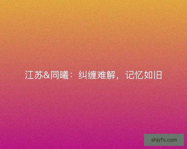 江苏&amp;同曦：纠缠难解，记忆如旧