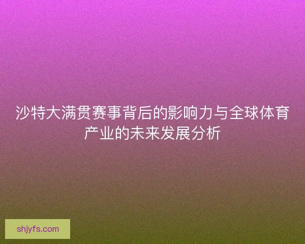 沙特大满贯赛事背后的影响力与全球体育产业的未来发展分析