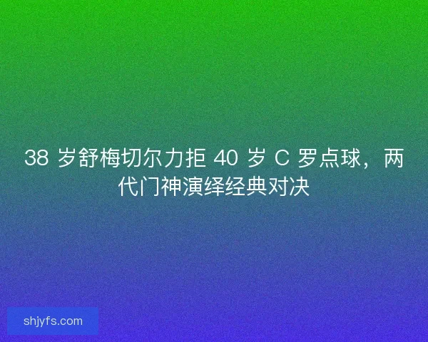 38 岁舒梅切尔力拒 40 岁 C 罗点球，两代门神演绎经典对决