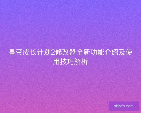 皇帝成长计划2修改器全新功能介绍及使用技巧解析
