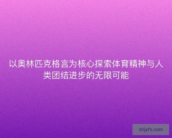 以奥林匹克格言为核心探索体育精神与人类团结进步的无限可能