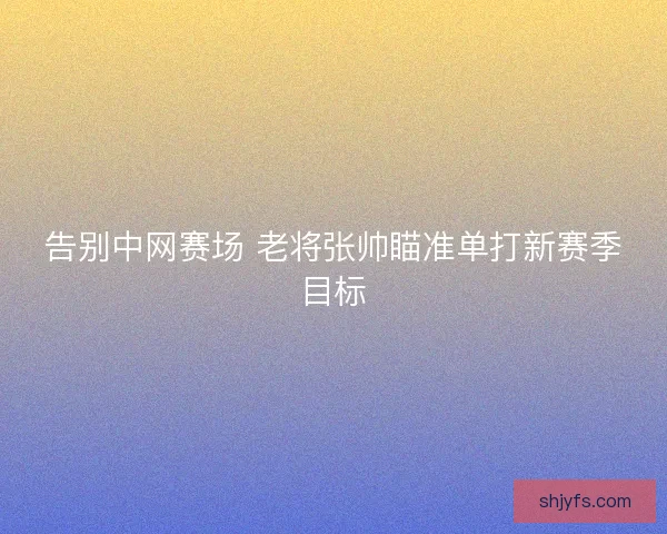 告别中网赛场 老将张帅瞄准单打新赛季目标