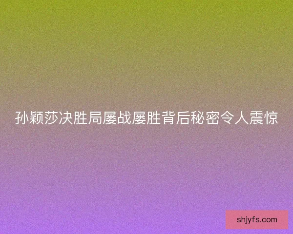 孙颖莎决胜局屡战屡胜背后秘密令人震惊