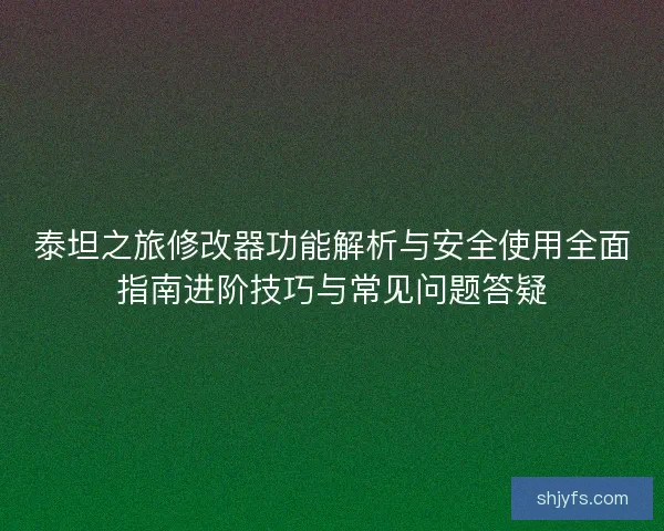 泰坦之旅修改器功能解析与安全使用全面指南进阶技巧与常见问题答疑