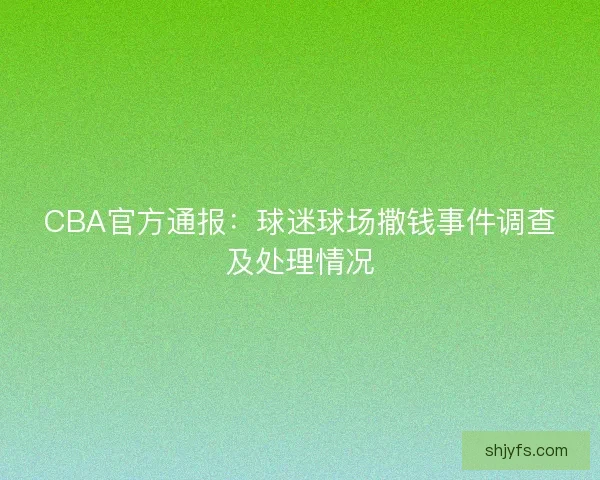 CBA官方通报：球迷球场撒钱事件调查及处理情况