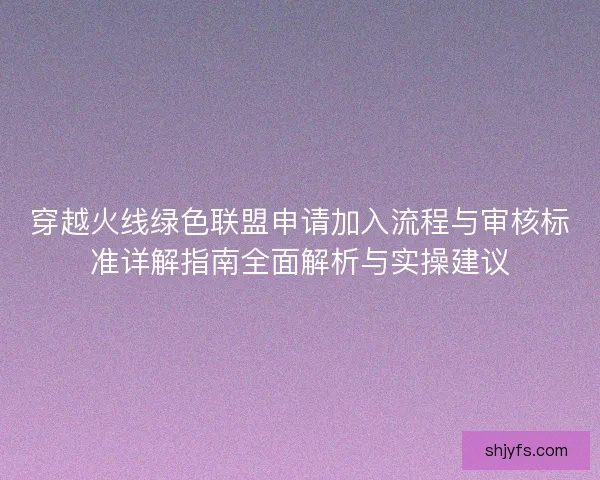 穿越火线绿色联盟申请加入流程与审核标准详解指南全面解析与实操建议