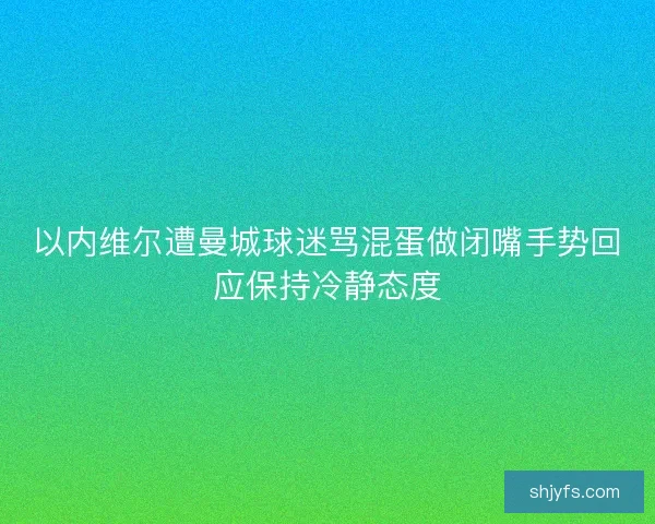 以内维尔遭曼城球迷骂混蛋做闭嘴手势回应保持冷静态度 以内维尔遭曼城球迷骂混蛋做闭嘴手势回应保持冷静态度
