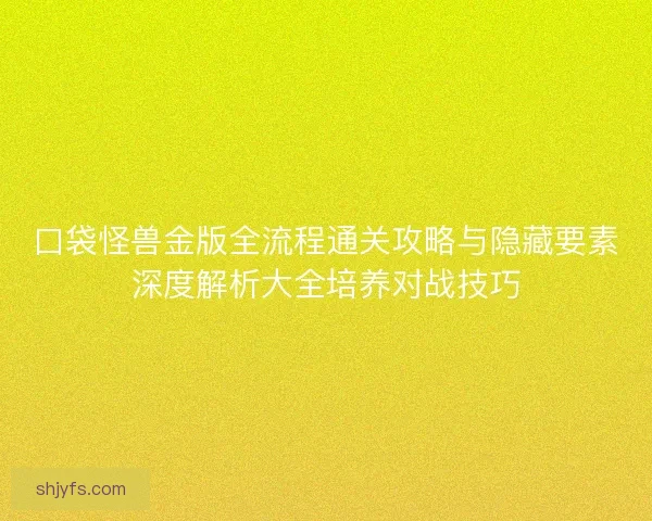 口袋怪兽金版全流程通关攻略与隐藏要素深度解析大全培养对战技巧