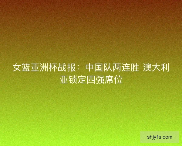 女篮亚洲杯战报：中国队两连胜 澳大利亚锁定四强席位