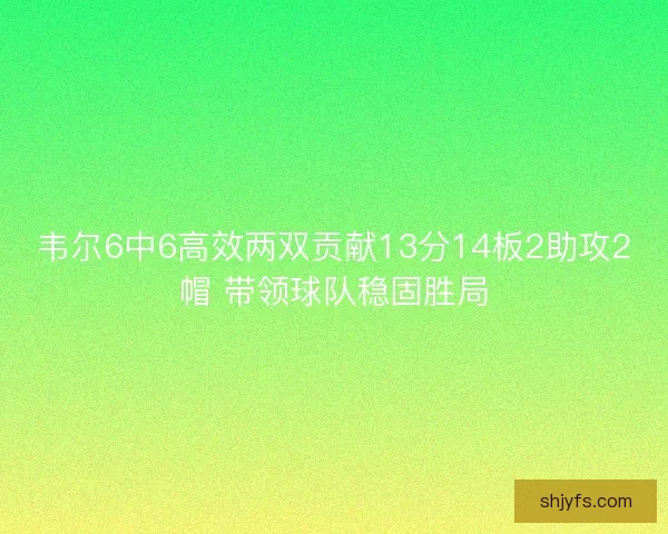 韦尔6中6高效两双贡献13分14板2助攻2帽 带领球队稳固胜局