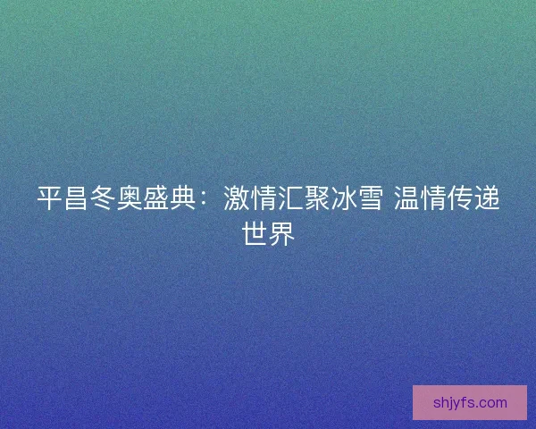 平昌冬奥盛典：激情汇聚冰雪 温情传递世界