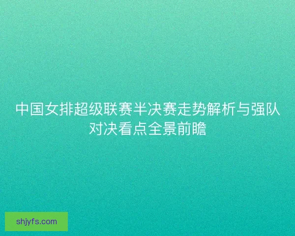 中国女排超级联赛半决赛走势解析与强队对决看点全景前瞻