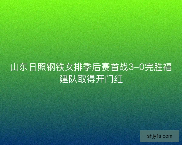 山东日照钢铁女排季后赛首战3-0完胜福建队取得开门红