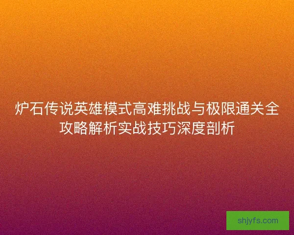 炉石传说英雄模式高难挑战与极限通关全攻略解析实战技巧深度剖析